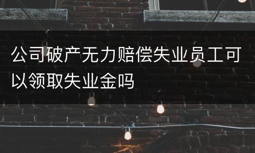 公司破产无力赔偿失业员工可以领取失业金吗