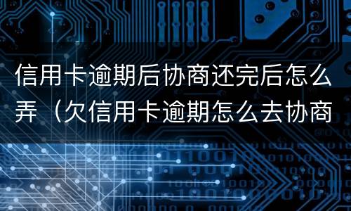 信用卡逾期后协商还完后怎么弄（欠信用卡逾期怎么去协商）