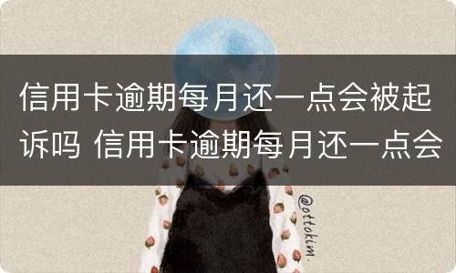 信用卡逾期每月还一点会被起诉吗 信用卡逾期每月还一点会被起诉吗怎么办