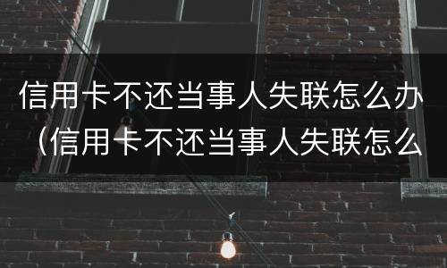 信用卡不还当事人失联怎么办（信用卡不还当事人失联怎么办呢）