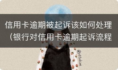 信用卡逾期被起诉该如何处理（银行对信用卡逾期起诉流程）