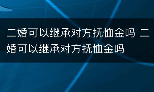 二婚可以继承对方抚恤金吗 二婚可以继承对方抚恤金吗