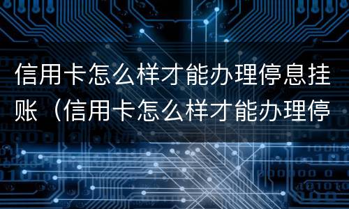 信用卡怎么样才能办理停息挂账（信用卡怎么样才能办理停息挂账业务）