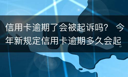 信用卡逾期了会被起诉吗？ 今年新规定信用卡逾期多久会起诉