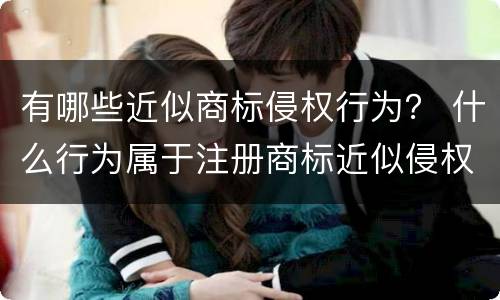 有哪些近似商标侵权行为？ 什么行为属于注册商标近似侵权