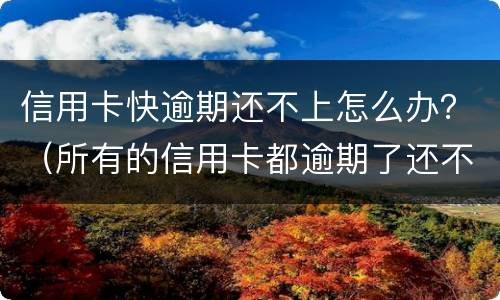 信用卡快逾期还不上怎么办？（所有的信用卡都逾期了还不上,怎么办）