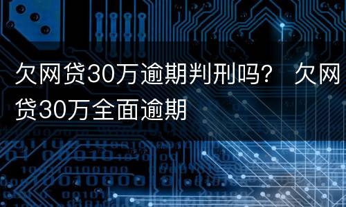 欠网贷30万逾期判刑吗？ 欠网贷30万全面逾期