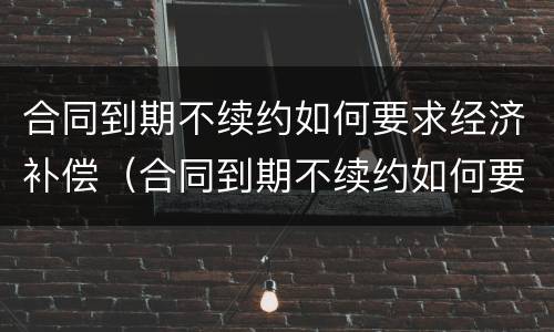 合同到期不续约如何要求经济补偿（合同到期不续约如何要求经济补偿款）