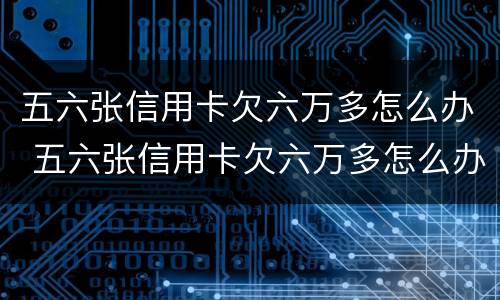五六张信用卡欠六万多怎么办 五六张信用卡欠六万多怎么办啊