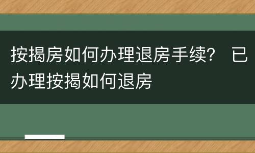 按揭房如何办理退房手续？ 已办理按揭如何退房