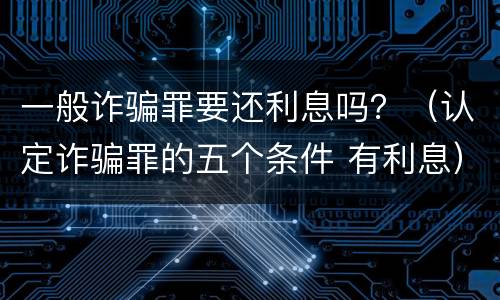 一般诈骗罪要还利息吗？（认定诈骗罪的五个条件 有利息）