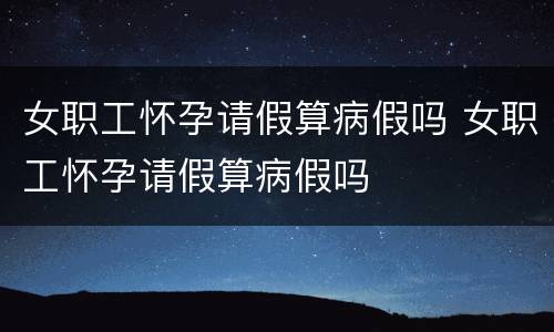 女职工怀孕请假算病假吗 女职工怀孕请假算病假吗