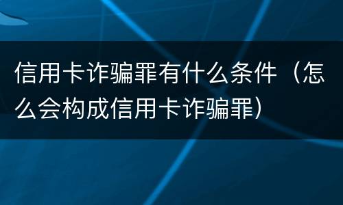 信用卡诈骗罪有什么条件（怎么会构成信用卡诈骗罪）