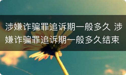 涉嫌诈骗罪追诉期一般多久 涉嫌诈骗罪追诉期一般多久结束