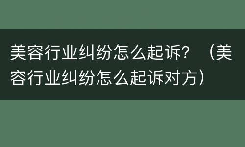 美容行业纠纷怎么起诉？（美容行业纠纷怎么起诉对方）