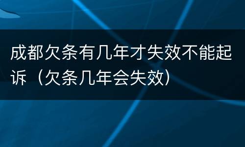 成都欠条有几年才失效不能起诉（欠条几年会失效）