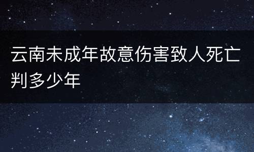 云南未成年故意伤害致人死亡判多少年