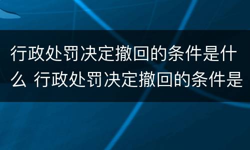 行政处罚决定撤回的条件是什么 行政处罚决定撤回的条件是什么意思