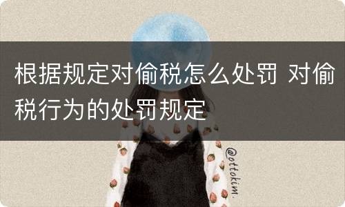 根据规定对偷税怎么处罚 对偷税行为的处罚规定