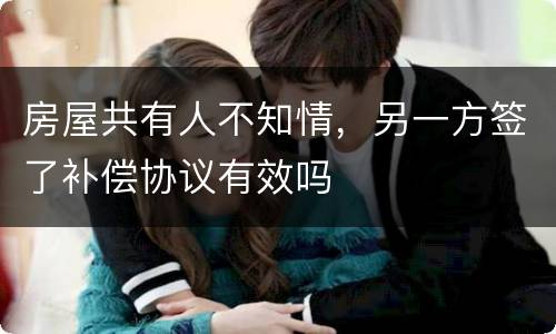 房屋共有人不知情，另一方签了补偿协议有效吗