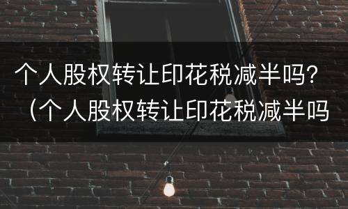 个人股权转让印花税减半吗?(个人股权转让印花税减半吗怎么算)