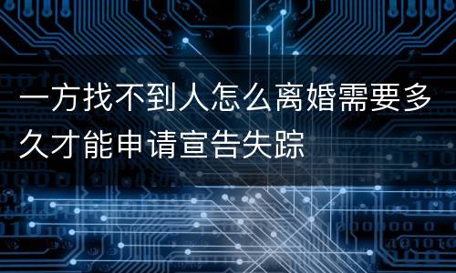 一方找不到人怎么离婚需要多久才能申请宣告失踪