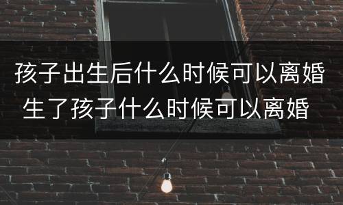 孩子出生后什么时候可以离婚 生了孩子什么时候可以离婚