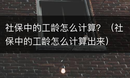 社保中的工龄怎么计算？（社保中的工龄怎么计算出来）