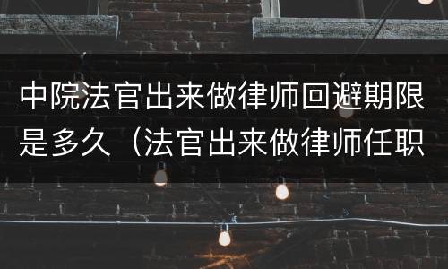 中院法官出来做律师回避期限是多久（法官出来做律师任职回避）