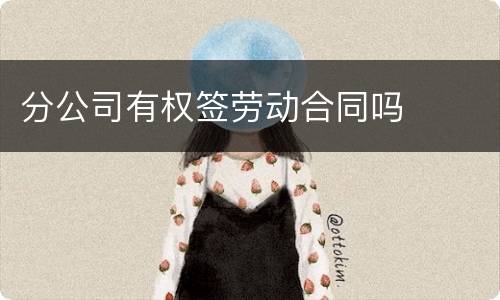 分公司有权签劳动合同吗