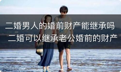 二婚男人的婚前财产能继承吗 二婚可以继承老公婚前的财产吗
