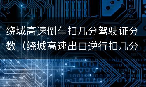 绕城高速倒车扣几分驾驶证分数（绕城高速出口逆行扣几分）