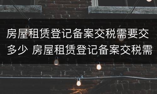 房屋租赁登记备案交税需要交多少 房屋租赁登记备案交税需要交多少税