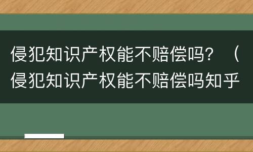 侵犯知识产权能不赔偿吗？（侵犯知识产权能不赔偿吗知乎）
