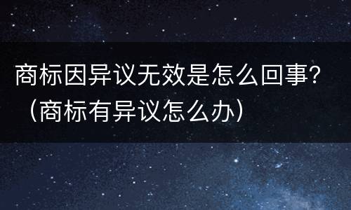 商标因异议无效是怎么回事？（商标有异议怎么办）