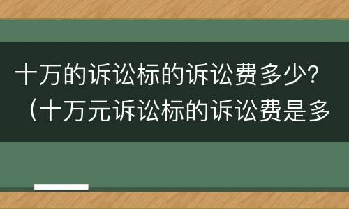 十万的诉讼标的诉讼费多少？（十万元诉讼标的诉讼费是多少?）