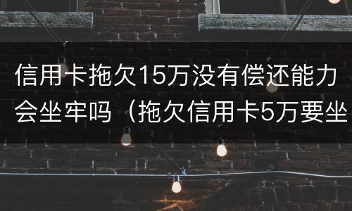 信用卡拖欠15万没有偿还能力会坐牢吗（拖欠信用卡5万要坐牢吗）