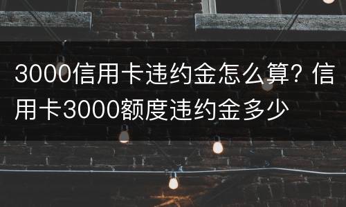 3000信用卡违约金怎么算? 信用卡3000额度违约金多少
