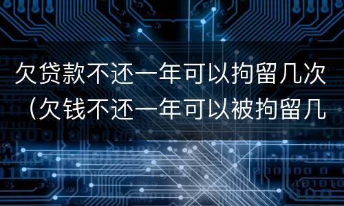 欠贷款不还一年可以拘留几次（欠钱不还一年可以被拘留几次）