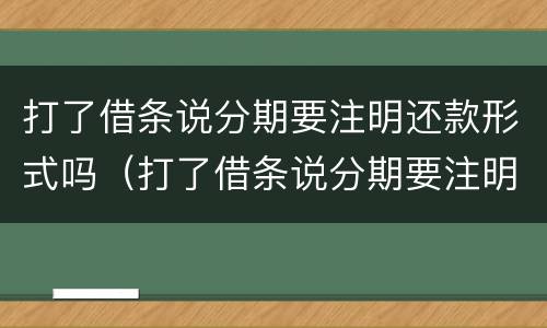 打了借条说分期要注明还款形式吗（打了借条说分期要注明还款形式吗合法吗）