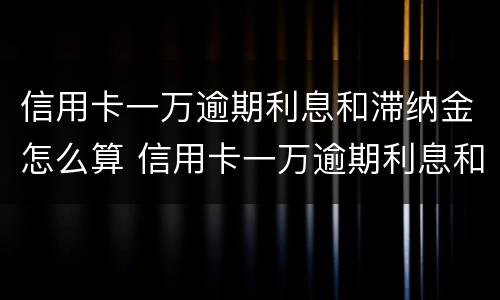 信用卡一万逾期利息和滞纳金怎么算 信用卡一万逾期利息和滞纳金怎么算的