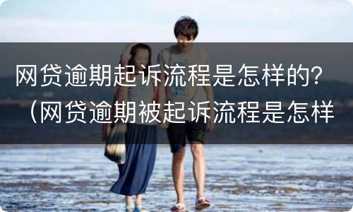 网贷逾期起诉流程是怎样的？（网贷逾期被起诉流程是怎样的?）