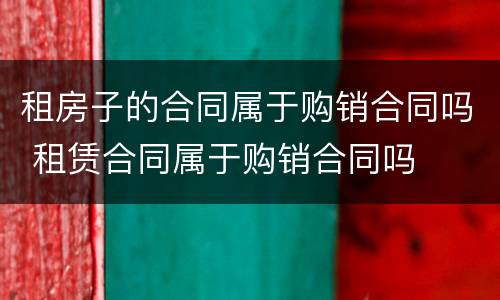 租房子的合同属于购销合同吗 租赁合同属于购销合同吗