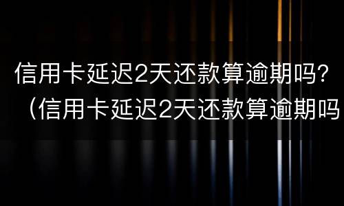 信用卡延迟2天还款算逾期吗？（信用卡延迟2天还款算逾期吗为什么）