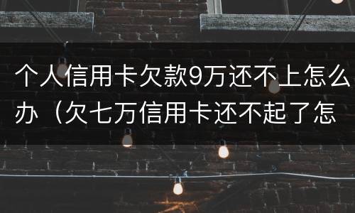个人信用卡欠款9万还不上怎么办（欠七万信用卡还不起了怎么办）