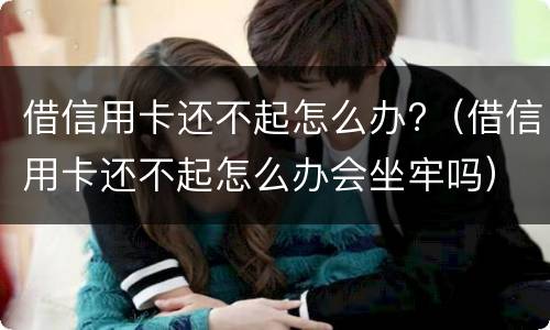 借信用卡还不起怎么办?（借信用卡还不起怎么办会坐牢吗）