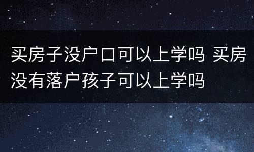 买房子没户口可以上学吗 买房没有落户孩子可以上学吗