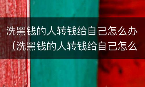 洗黑钱的人转钱给自己怎么办（洗黑钱的人转钱给自己怎么办）
