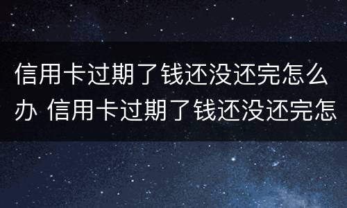 信用卡过期了钱还没还完怎么办 信用卡过期了钱还没还完怎么办呢