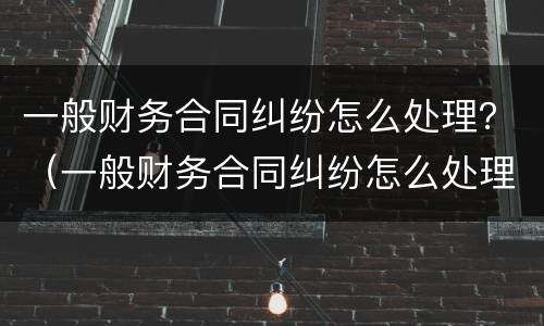 一般财务合同纠纷怎么处理？（一般财务合同纠纷怎么处理最好）